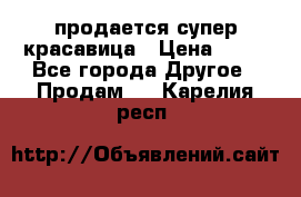 продается супер красавица › Цена ­ 50 - Все города Другое » Продам   . Карелия респ.